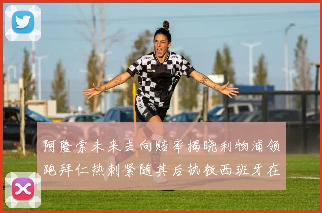阿隆索未来去向赔率揭晓利物浦领跑拜仁热刺紧随其后执教西班牙在列