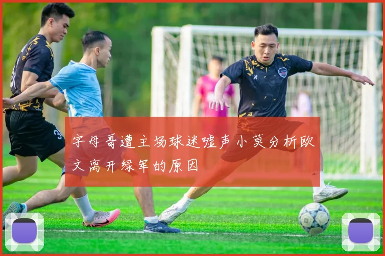 字母哥遭主场球迷嘘声小莫分析欧文离开绿军的原因
