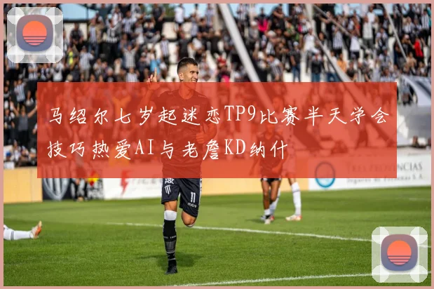 马绍尔七岁起迷恋TP9比赛半天学会技巧热爱AI与老詹KD纳什