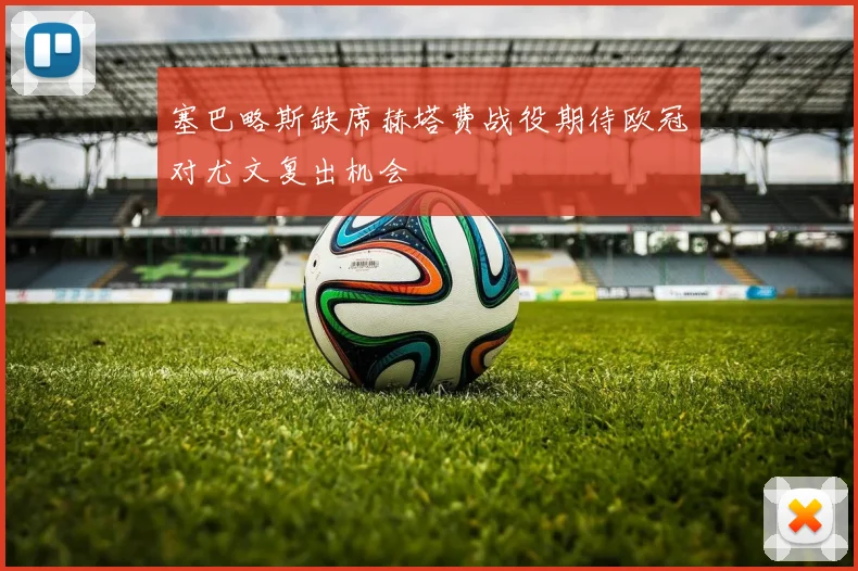 塞巴略斯缺席赫塔费战役期待欧冠对尤文复出机会
