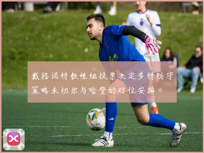 戴格诺特教练组投票决定多特防守策略米切尔与哈登的对位安排