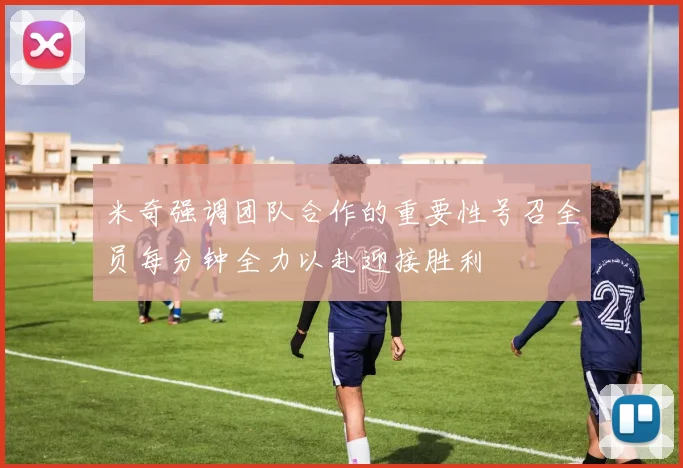 米奇强调团队合作的重要性号召全员每分钟全力以赴迎接胜利