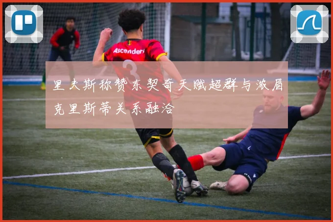 里夫斯称赞东契奇天赋超群与浓眉克里斯蒂关系融洽