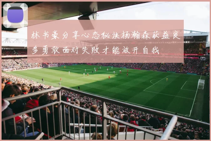 林书豪分享心态秘诀杨瀚森获益良多勇敢面对失败才能放开自我