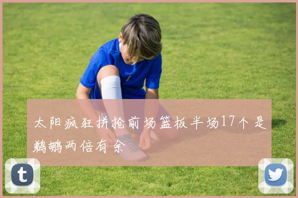 太阳疯狂拼抢前场篮板半场17个是鹈鹕两倍有余