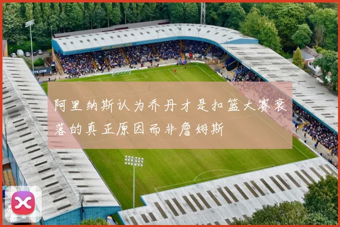 阿里纳斯认为乔丹才是扣篮大赛衰落的真正原因而非詹姆斯