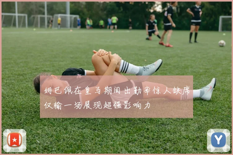 姆巴佩在皇马期间出勤率惊人缺席仅输一场展现超强影响力