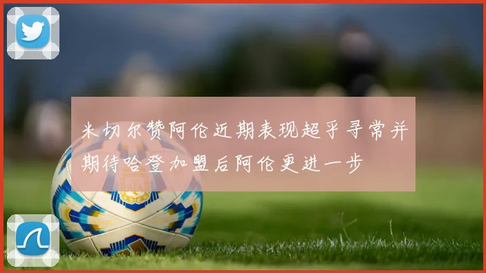 米切尔赞阿伦近期表现超乎寻常并期待哈登加盟后阿伦更进一步
