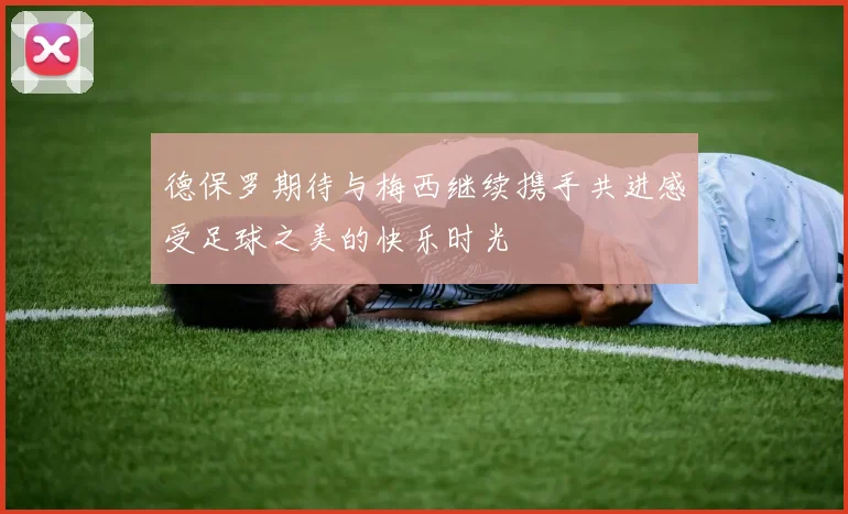 德保罗期待与梅西继续携手共进感受足球之美的快乐时光