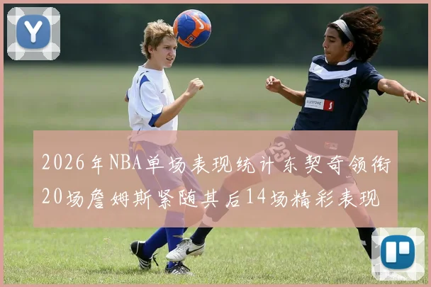 2026年NBA单场表现统计东契奇领衔20场詹姆斯紧随其后14场精彩表现