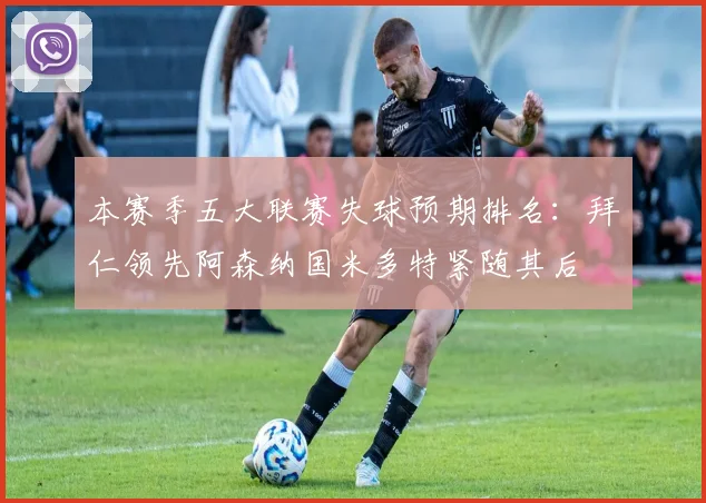 本赛季五大联赛失球预期排名：拜仁领先阿森纳国米多特紧随其后