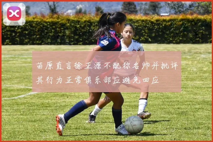 苗原直言徐正源不配称名帅并批评其行为正常俱乐部应避免回应