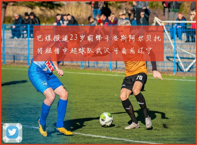 巴媒报道23岁前锋卡洛斯阿尔贝托将租借中超球队武汉河南或辽宁