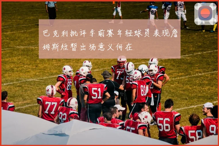 巴克利批评季前赛年轻球员表现詹姆斯短暂出场意义何在