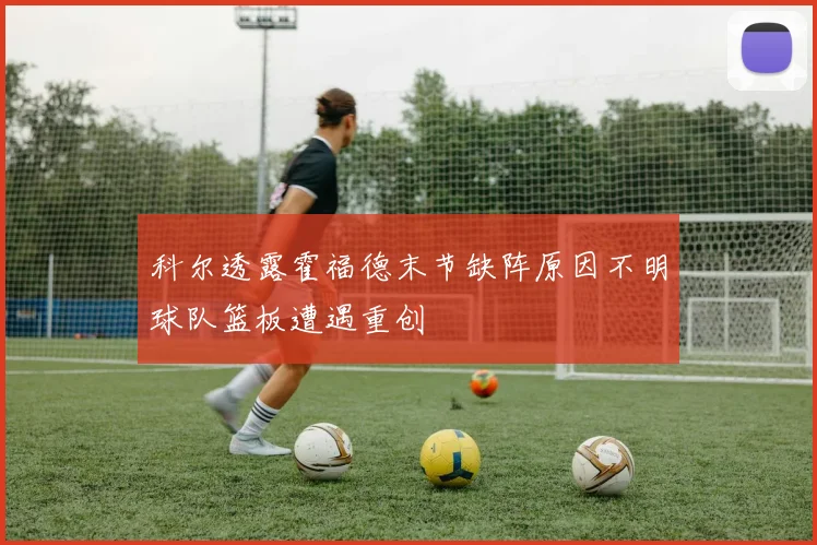 科尔透露霍福德末节缺阵原因不明球队篮板遭遇重创