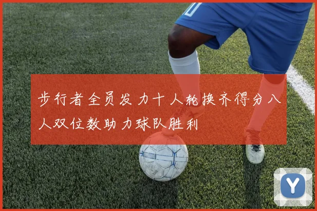 步行者全员发力十人轮换齐得分八人双位数助力球队胜利