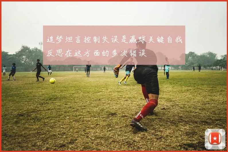 追梦坦言控制失误是赢球关键自我反思在这方面的多次错误