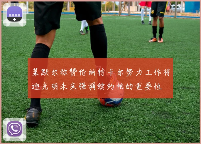 莱默尔称赞伦纳特卡尔努力工作将迎光明未来强调续约帕的重要性