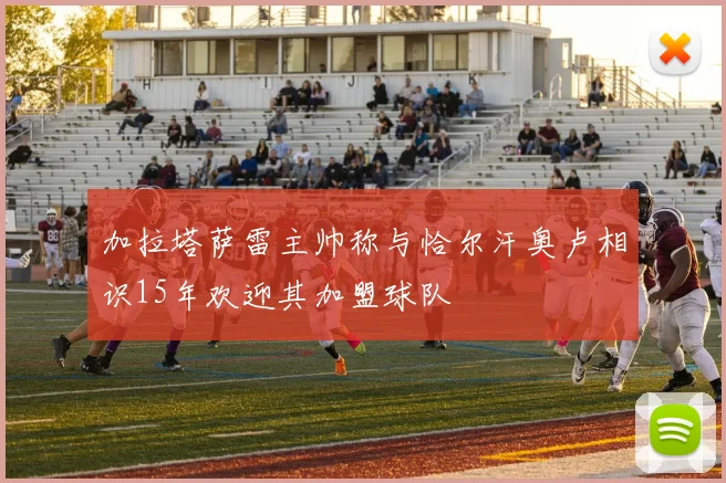 加拉塔萨雷主帅称与恰尔汗奥卢相识15年欢迎其加盟球队
