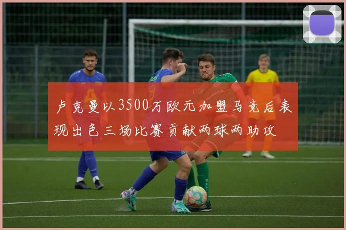 卢克曼以3500万欧元加盟马竞后表现出色三场比赛贡献两球两助攻