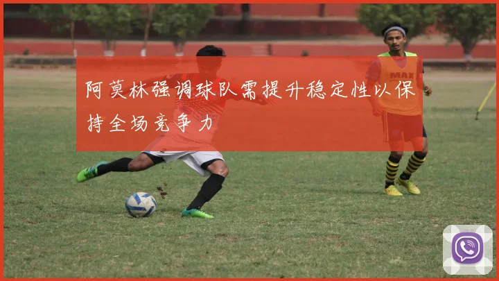 阿莫林强调球队需提升稳定性以保持全场竞争力
