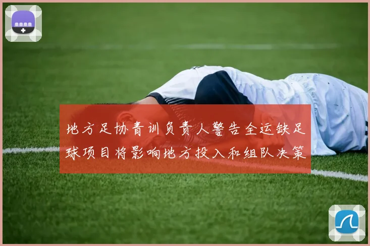 地方足协青训负责人警告全运缺足球项目将影响地方投入和组队决策