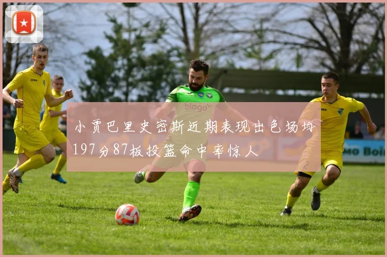 小贾巴里史密斯近期表现出色场均197分87板投篮命中率惊人