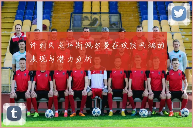 许利民点评斯佩尔曼在攻防两端的表现与潜力分析
