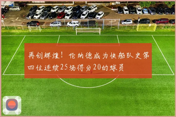 再创辉煌！伦纳德成为快船队史第四位连续25场得分20的球员