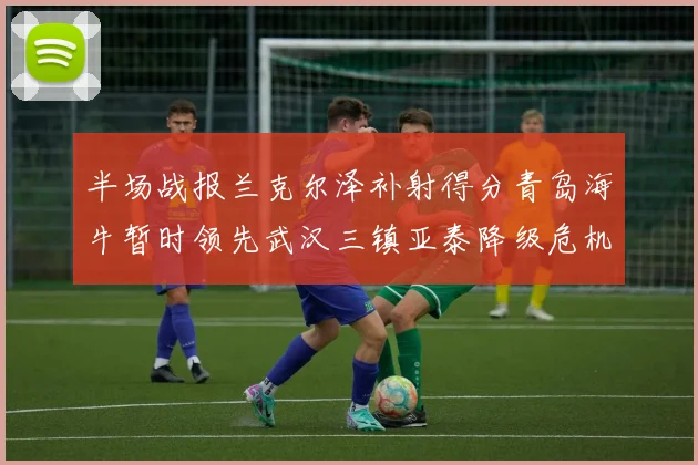 半场战报兰克尔泽补射得分青岛海牛暂时领先武汉三镇亚泰降级危机加剧