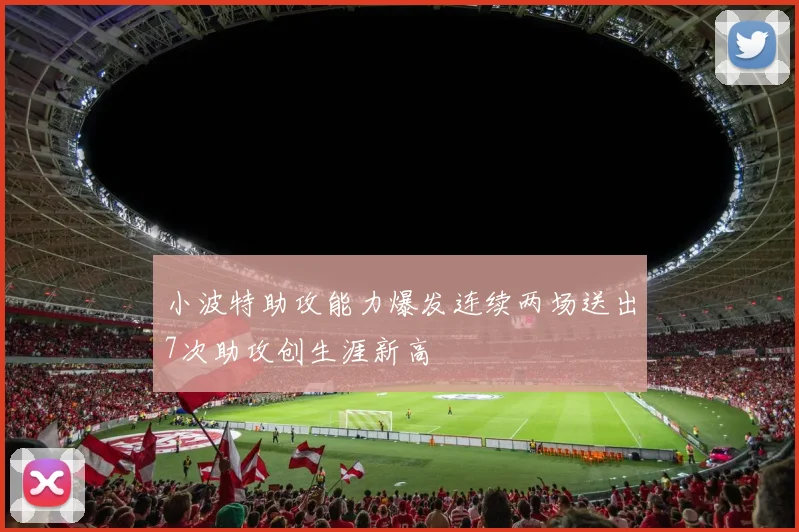 小波特助攻能力爆发连续两场送出7次助攻创生涯新高