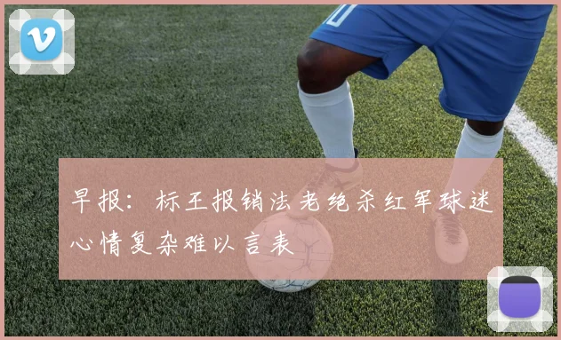 早报：标王报销法老绝杀红军球迷心情复杂难以言表
