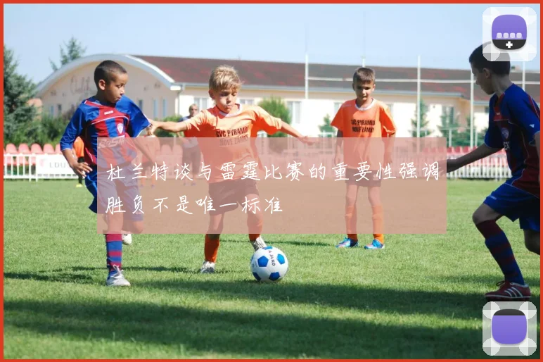 杜兰特谈与雷霆比赛的重要性强调胜负不是唯一标准