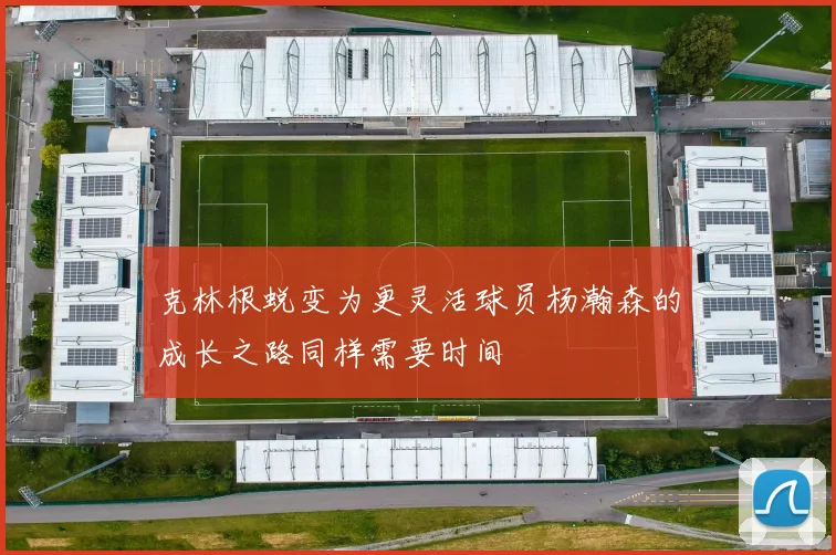 克林根蜕变为更灵活球员杨瀚森的成长之路同样需要时间
