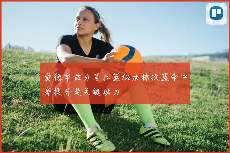 爱德华兹分享扣篮秘诀称投篮命中率提升是关键动力