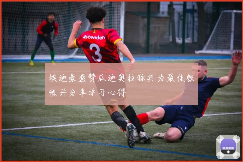 埃迪豪盛赞瓜迪奥拉称其为最佳教练并分享学习心得