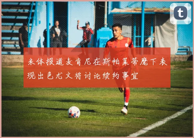 米体报道麦肯尼在斯帕莱蒂麾下表现出色尤文将讨论续约事宜