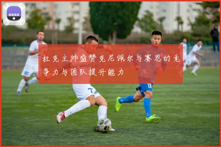 杜克主帅盛赞克尼佩尔与赛恩的竞争力与团队提升能力