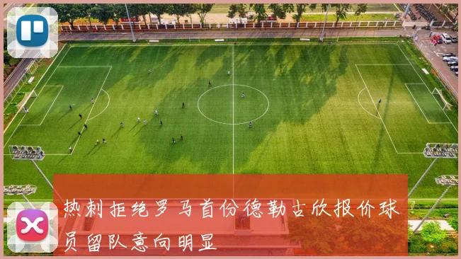 热刺拒绝罗马首份德勒古欣报价球员留队意向明显