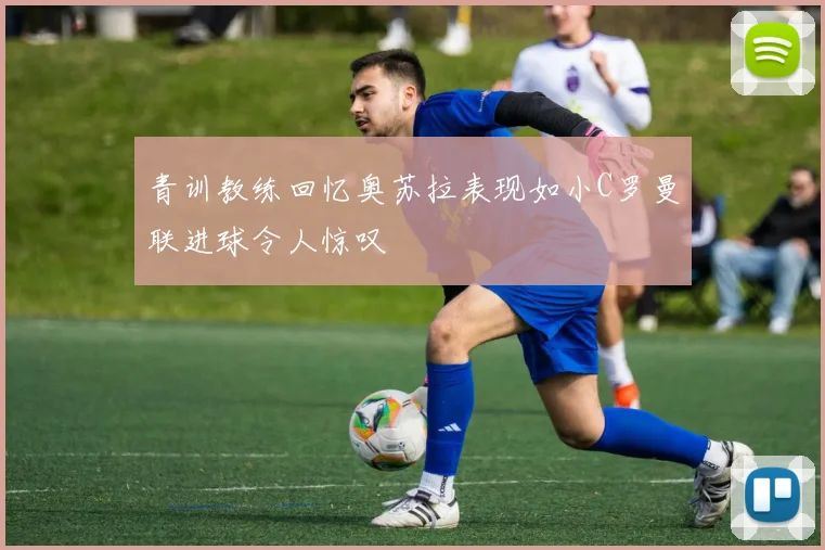 青训教练回忆奥苏拉表现如小C罗曼联进球令人惊叹