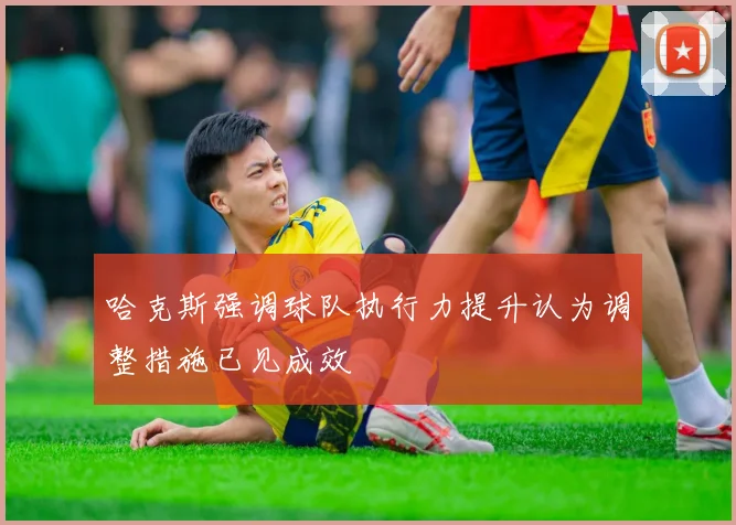 哈克斯强调球队执行力提升认为调整措施已见成效