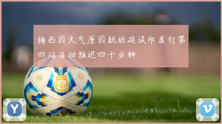 梅西因天气原因航班延误印度行第四站活动推迟四十分钟