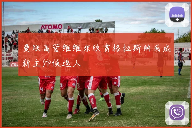 曼联高管维维尔欣赏格拉斯纳或成新主帅候选人