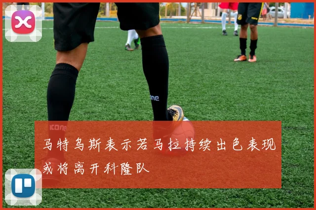 马特乌斯表示若马拉持续出色表现或将离开科隆队