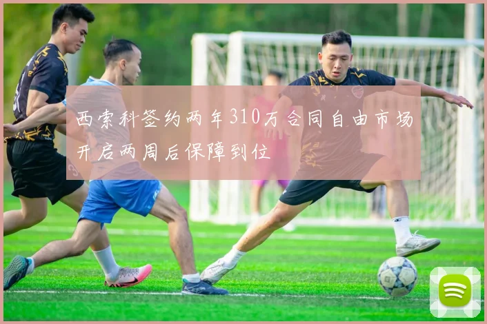 西索科签约两年310万合同自由市场开启两周后保障到位