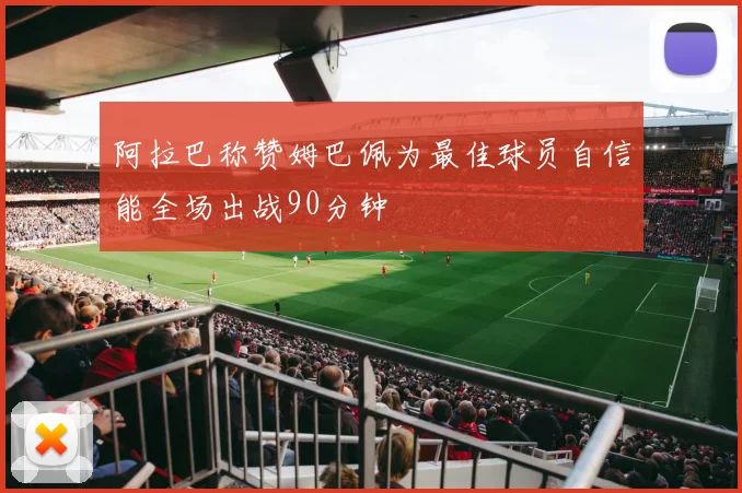 阿拉巴称赞姆巴佩为最佳球员自信能全场出战90分钟