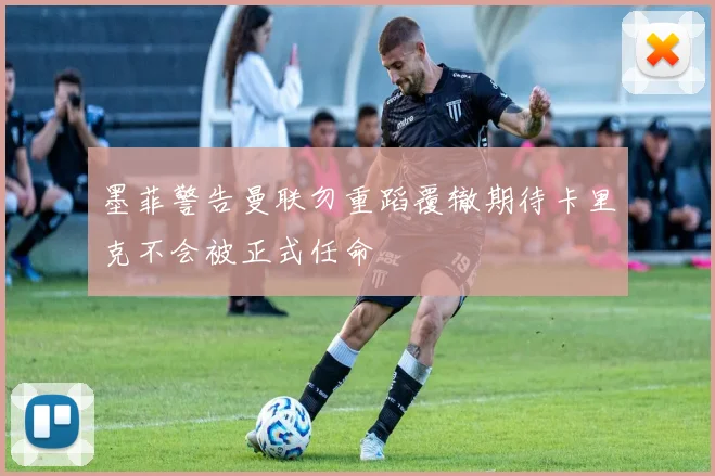 墨菲警告曼联勿重蹈覆辙期待卡里克不会被正式任命