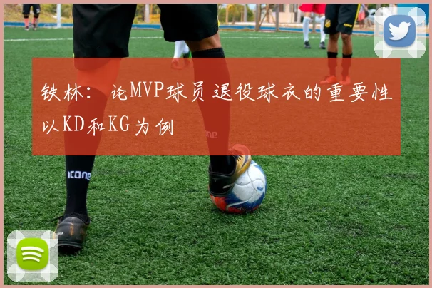 铁林：论MVP球员退役球衣的重要性以KD和KG为例