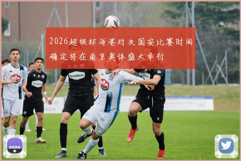 2026超级杯海港对决国安比赛时间确定将在南京奥体盛大举行